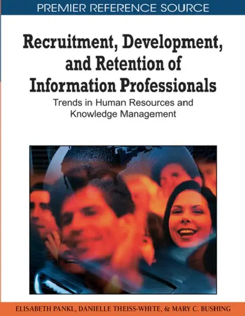 Recruitment, Development, and Retention of Information Professionals: Trends in Human Resources and Knowledge Management by Elisabeth Pankl, Danielle Theiss-White, Mary C. Bushing