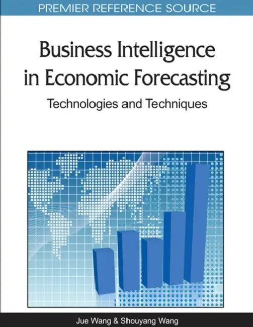 Business Intelligence in Economic Forecasting: Technologies and Techniques by Jue Wang, Shouyang Wang