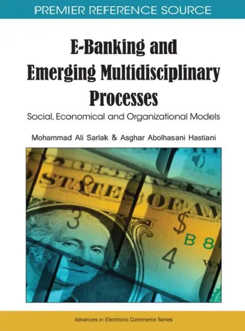 E-Banking and Emerging Multidisciplinary Processes: Social, Economical and Organizational Models by Mohammad Ali Sarlak, Asghar Abolhasani Hastiani