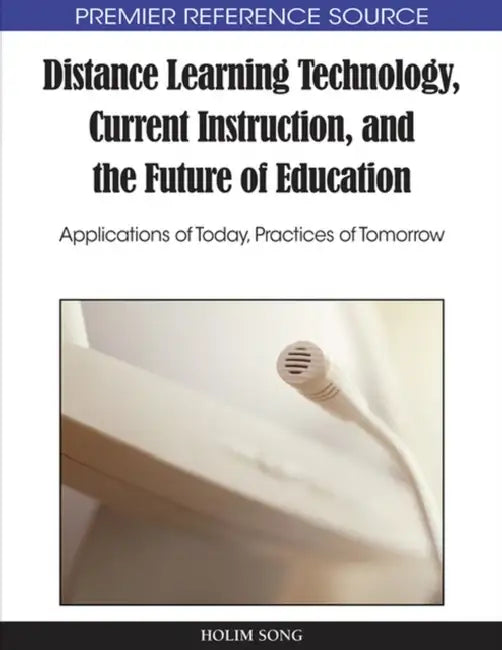 Distance Learning Technology, Current Instruction, and the Future of Education: Applications of Today, Practices of Tomorrow by Holim Song