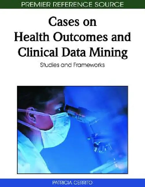 Cases on Health Outcomes and Clinical Data Mining: Studies and Frameworks by Patricia Cerrito
