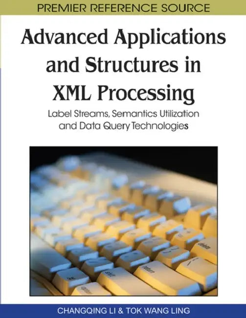 Advanced Applications and Structures in XML Processing: Label Streams, Semantics Utilization and Data Query Technologies by Changqing Li, Tok Wang Ling