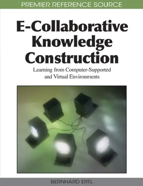 E-Collaborative Knowledge Construction: Learning from Computer-Supported and Virtual Environments by Bernhard Ertl