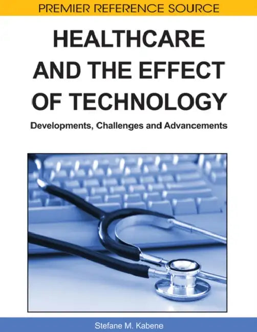 Healthcare and the Effect of Technology: Developments, Challenges and Advancements by Stéfane M. Kabene