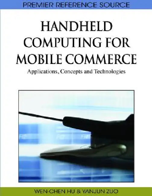 Handheld Computing for Mobile Commerce: Applications, Concepts and Technologies by Wen-Chen Hu, Yanjun Zuo