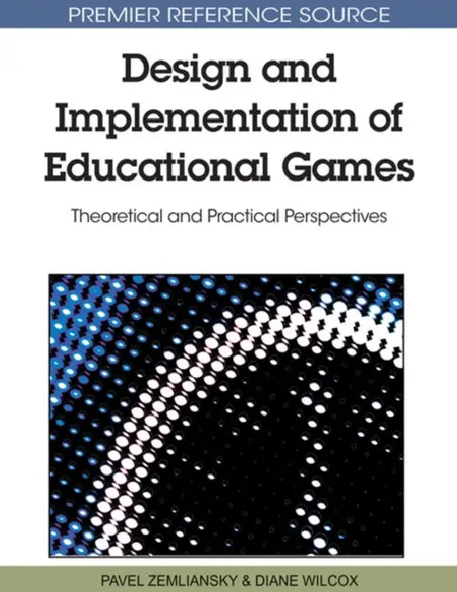 Design and Implementation of Educational Games: Theoretical and Practical Perspectives by Pavel Zemliansky, Diane Wilcox