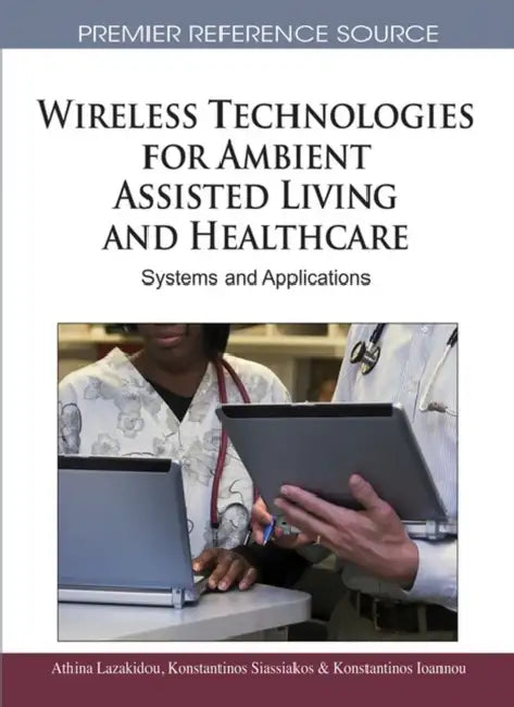 Wireless Technologies for Ambient Assisted Living and Healthcare: Systems and Applications by Athina Lazakidou, Konstantinos Siassiakos, Konstantinos Ioannou