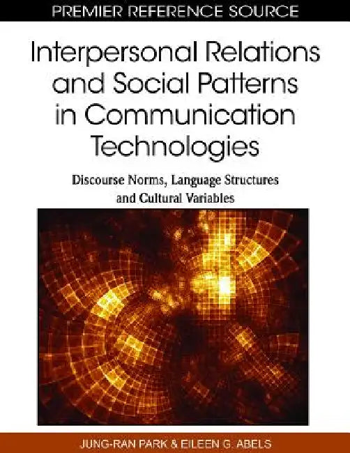 Interpersonal Relations and Social Patterns in Communication Technologies: Discourse Norms, Language Structures and Cultural Variables by Jung-Ran Park, Eileen Abels