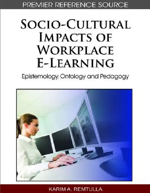 Socio-Cultural Impacts of Workplace E-Learning: Epistemology, Ontology and Pedagogy by Karim a. Remtulla