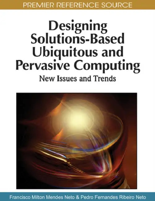 Designing Solutions-Based Ubiquitous and Pervasive Computing: New Issues and Trends by Francisco Milton Mendes Neto, Pedro Fernandes Ribeiro Neto