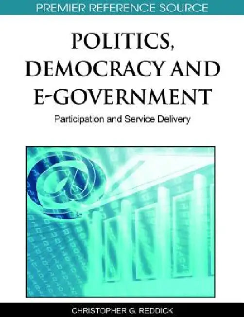 Politics, Democracy and E-Government: Participation and Service Delivery by Christopher G. Reddick
