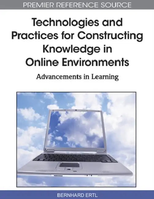 Technologies and Practices for Constructing Knowledge in Online Environments: Advancements in Learning by Bernhard Ertl