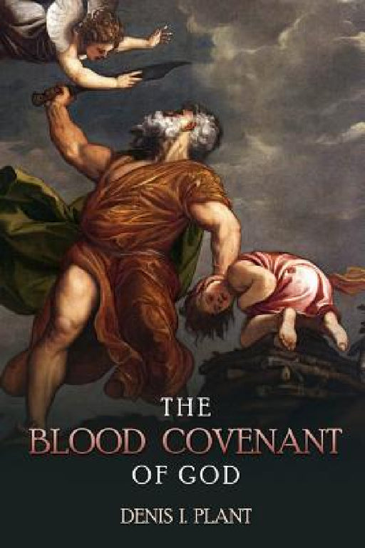The Blood Covenant of God: A Series of Studies Based on Ancient and Biblical Blood Covenant Ceremonies by Denis I. Plant