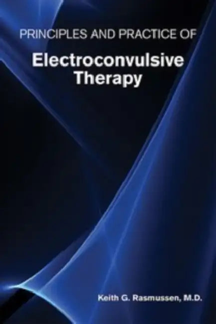 Principles and Practice of Electroconvulsive Therapy by Keith G. Rasmussen