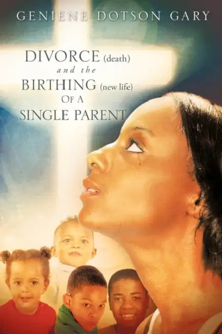 DIVORCE (death) and the BIRTHING (new life) Of A SINGLE PARENT by Geniene Dotson Gary