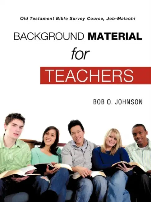 "BACKGROUND MATERIAL FOR TEACHERS," Old Testament Bible Survey Course Job-Malachi by Bob O. Johnson