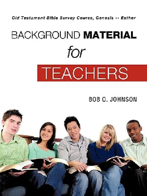 "BACKGROUND MATERIAL FOR TEACHERS," Old Testament Bible Survey Course, Genesis -- Esther by Bob O. Johnson