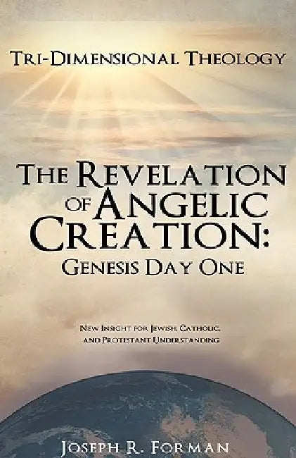 The Revelation of Angelic Creation: Genesis Day One by Joseph R. Forman