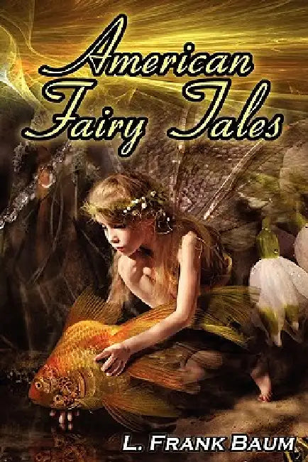 American Fairy Tales: From the Author of the Wizard of Oz, L. Frank Baum, Comes 12 Legendary Fables, Fantasies, and Folk Tales by L. Frank Baum, The Wizard of Oz, Lyman Frank Baum