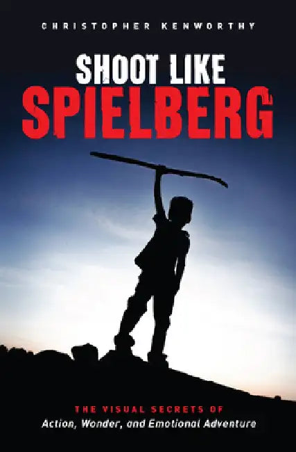 Shoot Like Spielberg: The Visual Secrets of Action, Wonder and Emotional Adventure by Christopher Kenworthy