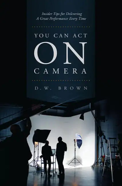 You Can Act on Camera: Insider Tips for Delivering a Great Performance Every Time by D. W. Brown