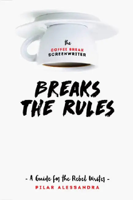The Coffee Break Screenwriter Breaks the Rules: A Guide for the Rebel Writer by Pilar Alessandra
