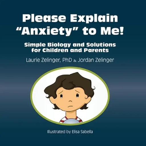 Please Explain Anxiety to Me! Simple Biology and Solutions for Children and Parents by Laurie E. Zelinger