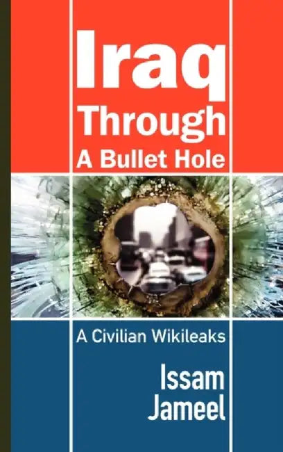 Iraq Through a Bullet Hole: A Civilian Wikileaks by Issam Jameel