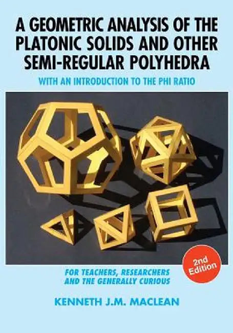 A Geometric Analysis of the Platonic Solids and Other Semi-Regular Polyhedra: With an Introduction to the Phi Ratio, 2nd Edition by Kenneth J. M. MacLean