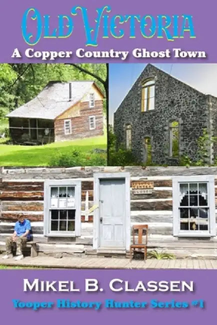 Old Victoria: A Copper Mining Ghost Town in Ontonagon County Michigan by Mikel B. Classen