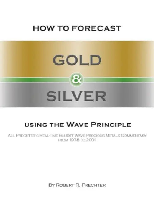 How to Forecast Gold and Silver Using the Wave Principle: All Prechter's Real-Time Elliott Wave Precious Metals Commentary From 1978 To 2001 by Robert R. Prechter