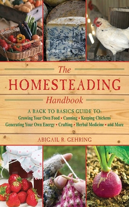 The Homesteading Handbook: A Back to Basics Guide to Growing Your Own Food, Canning, Keeping Chickens, Generating Your Own Energy, Crafting, Herb by Abigail R. Gehring