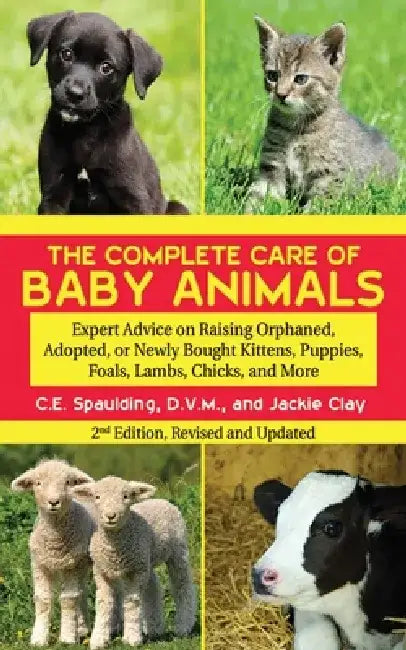 The Complete Care of Baby Animals: Expert Advice on Raising Orphaned, Adopted, or Newly Bought Kittens, Puppies, Foals, Lambs, Chicks, and More by C. E. Spaulding