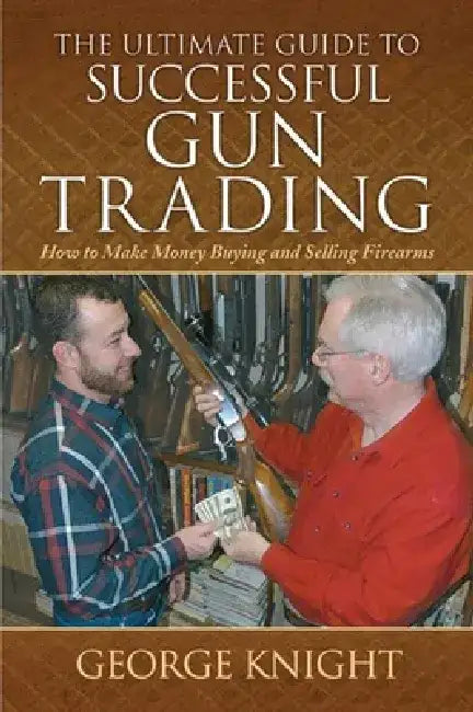 The Ultimate Guide to Successful Gun Trading: How to Make Money Buying and Selling Firearms by George Knight