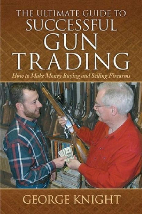 The Ultimate Guide to Successful Gun Trading: How to Make Money Buying and Selling Firearms by George Knight