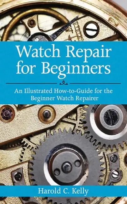 Watch Repair for Beginners: An Illustrated How-To-Guide for the Beginner Watch Repairer by Harold C. Kelly