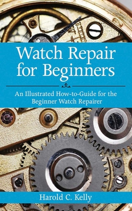 Watch Repair for Beginners: An Illustrated How-To-Guide for the Beginner Watch Repairer by Harold C. Kelly
