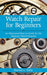 Watch Repair for Beginners: An Illustrated How-To-Guide for the Beginner Watch Repairer by Harold C. Kelly