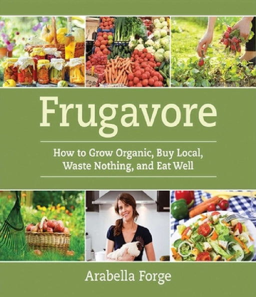 Frugavore: How to Grow Organic, Buy Local, Waste Nothing, and Eat Well by Arabella Forge