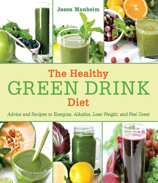 The Healthy Green Drink Diet: Advice and Recipes to Energize, Alkalize, Lose Weight, and Feel Great by Jason Manheim