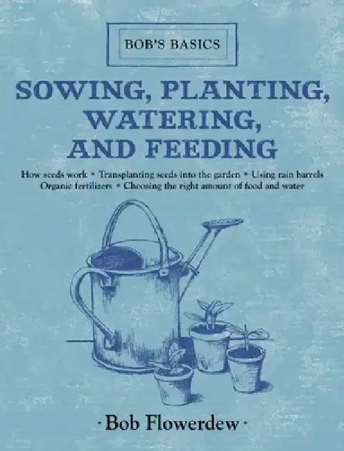 Sowing, Planting, Watering, and Feeding: Bob's Basics by Bob Flowerdew