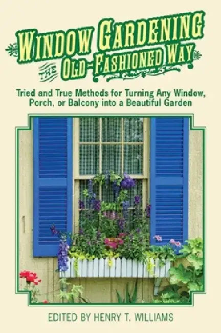 Window Gardening the Old-Fashioned Way: Tried and True Methods for Turning Any Window, Porch, or Balcony Into a Beautiful Garden by Henry T. Williams