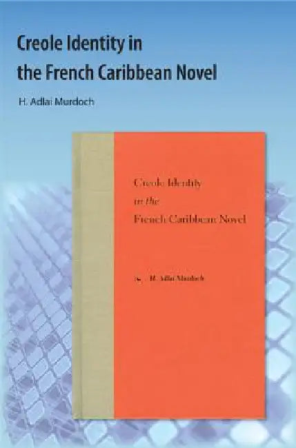 Creole Identity in the French Caribbean Novel by H. Adlai Murdoch