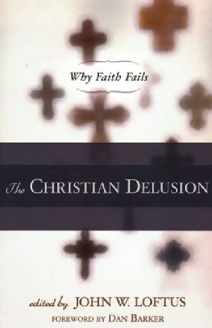 The Christian Delusion: Why Faith Fails by John W. Loftus