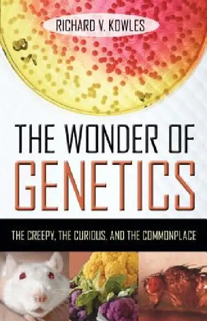 The Wonder of Genetics: The Creepy, the Curious, and the Commonplace by Richard V. Kowles
