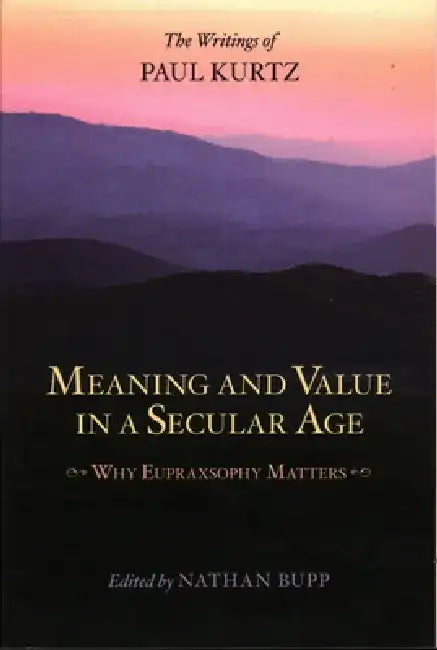 Meaning and Value in a Secular Age: Why Eupraxsophy Matters - The Writings of Paul Kurtz by Paul Kurtz