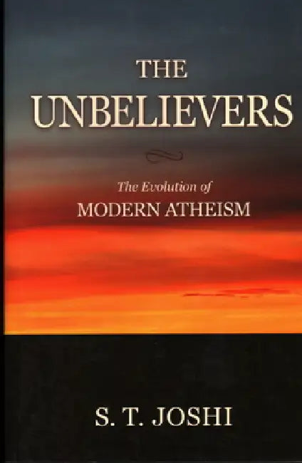 Unbelievers: The Evolution of Modern Atheism by S. T. Joshi