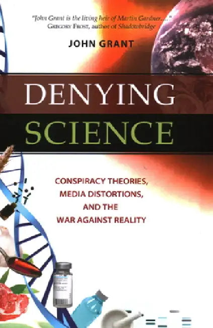 Denying Science: Conspiracy Theories, Media Distortions, and the War Against Reality by John Grant