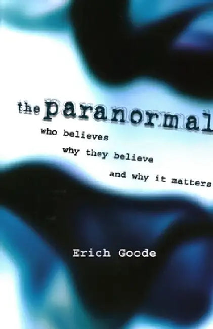 The Paranormal: Who Believes, Why They Believe, and Why It Matters by Erich Goode