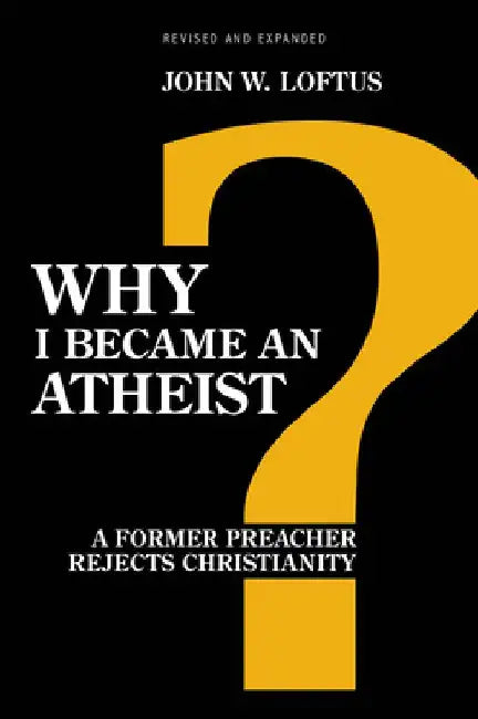 Why I Became an Atheist: A Former Preacher Rejects Christianity (Revised & Expanded) by John W. Loftus